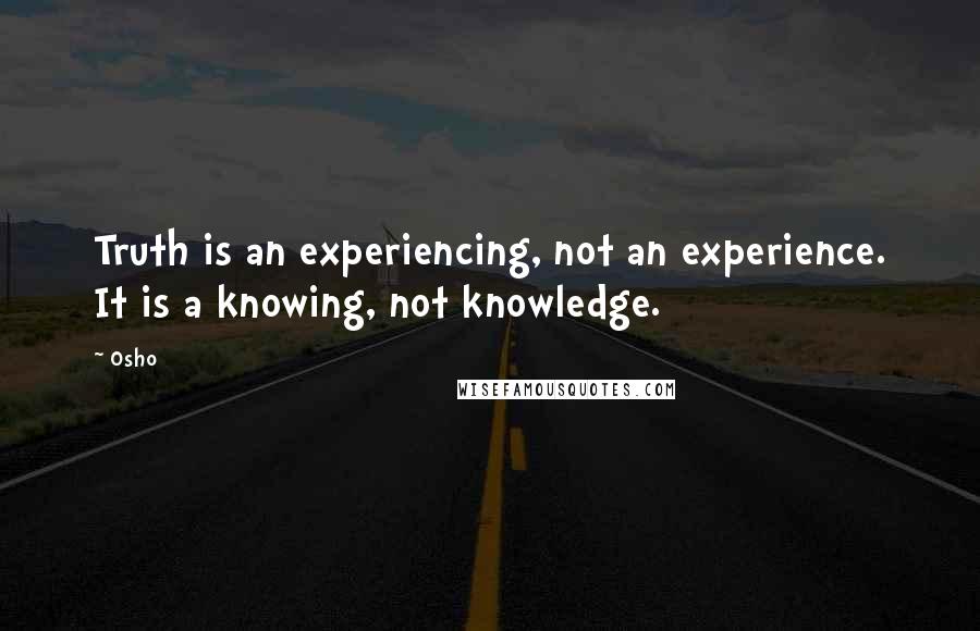 Osho Quotes: Truth is an experiencing, not an experience. It is a knowing, not knowledge.