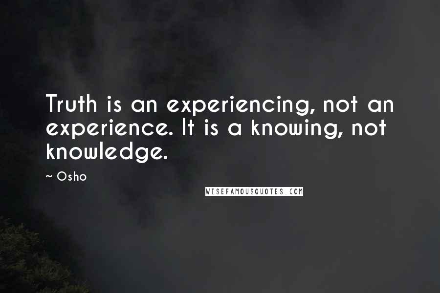 Osho Quotes: Truth is an experiencing, not an experience. It is a knowing, not knowledge.