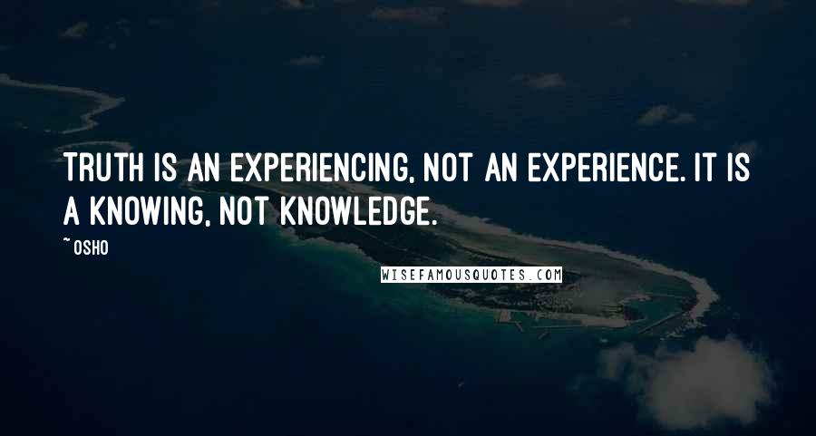 Osho Quotes: Truth is an experiencing, not an experience. It is a knowing, not knowledge.