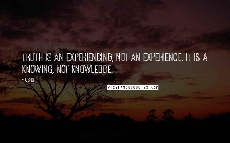 Osho Quotes: Truth is an experiencing, not an experience. It is a knowing, not knowledge.