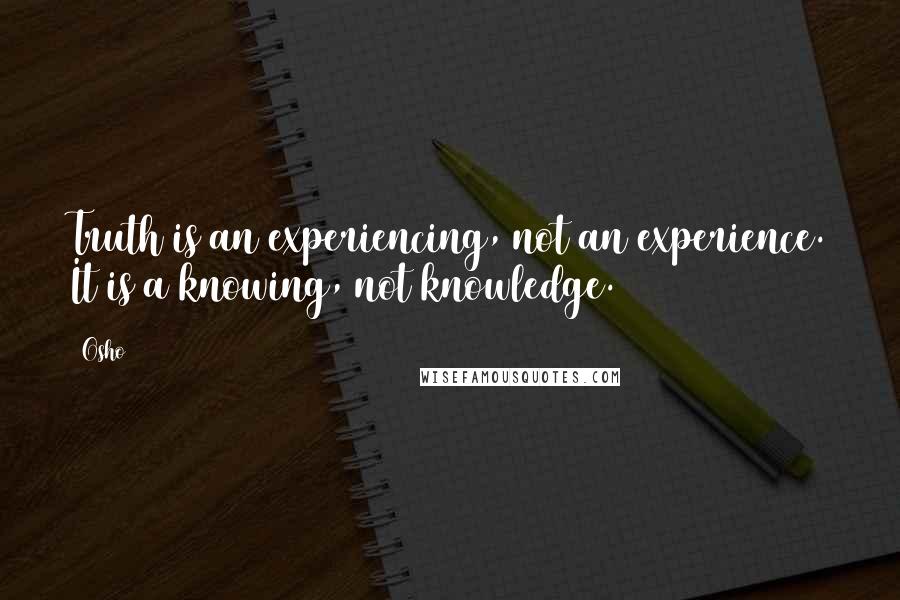 Osho Quotes: Truth is an experiencing, not an experience. It is a knowing, not knowledge.