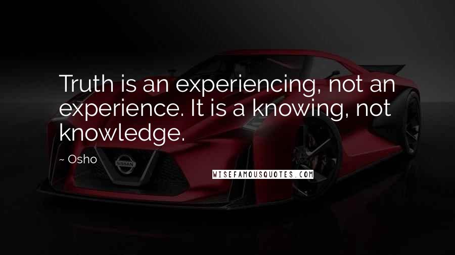 Osho Quotes: Truth is an experiencing, not an experience. It is a knowing, not knowledge.