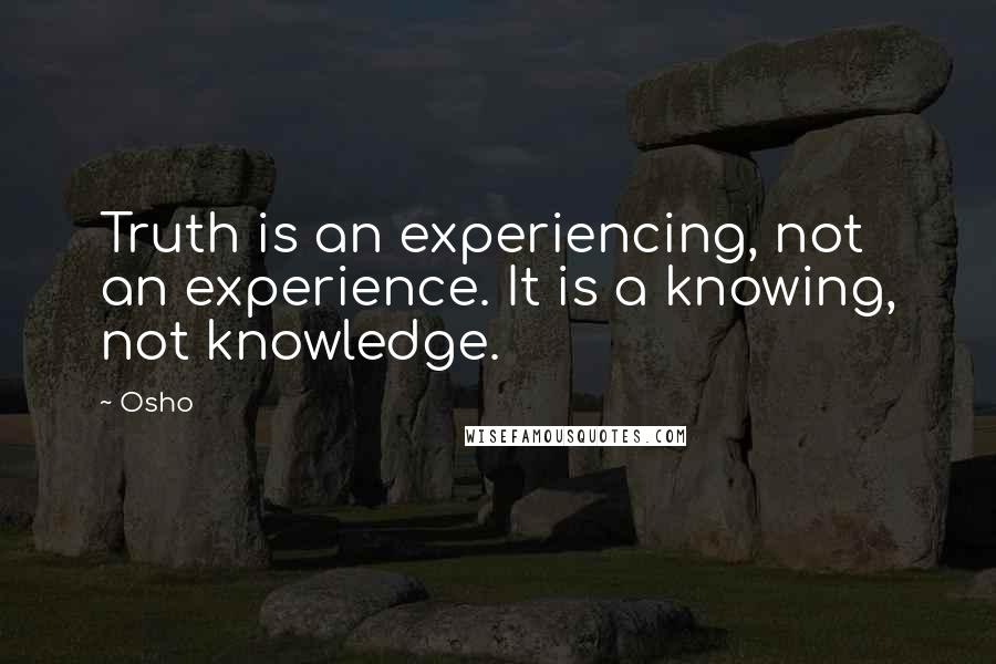 Osho Quotes: Truth is an experiencing, not an experience. It is a knowing, not knowledge.