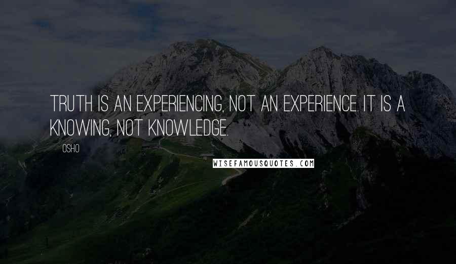 Osho Quotes: Truth is an experiencing, not an experience. It is a knowing, not knowledge.