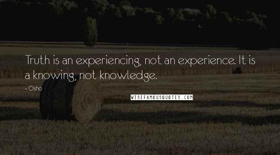 Osho Quotes: Truth is an experiencing, not an experience. It is a knowing, not knowledge.