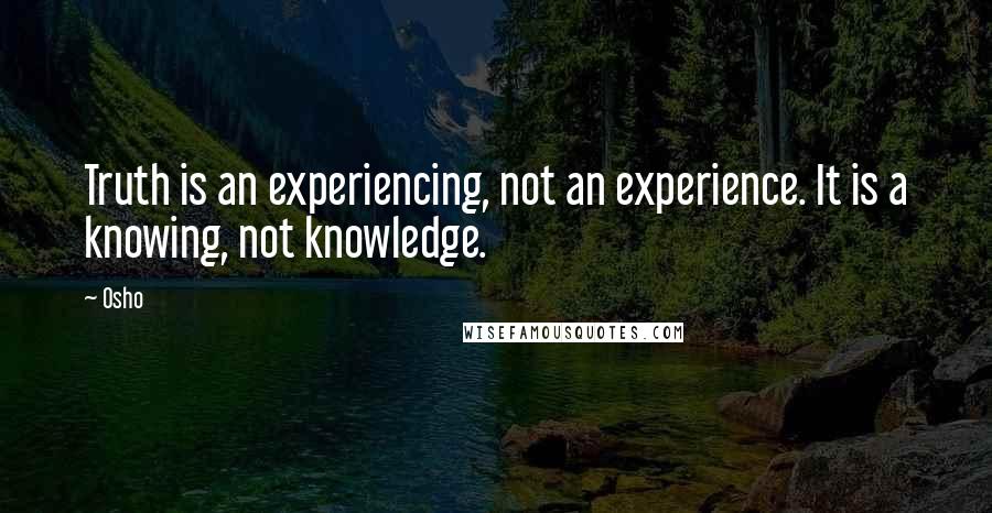 Osho Quotes: Truth is an experiencing, not an experience. It is a knowing, not knowledge.