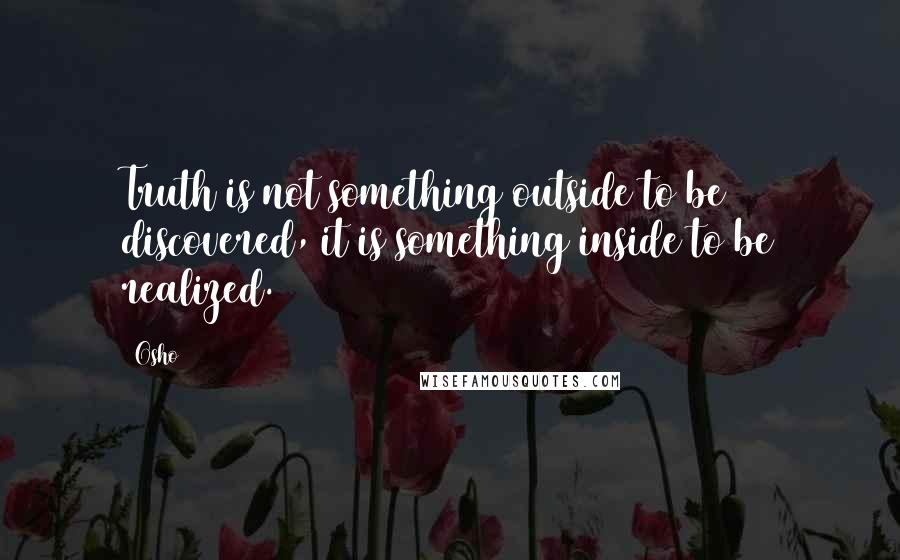 Osho Quotes: Truth is not something outside to be discovered, it is something inside to be realized.