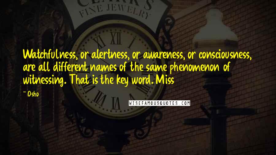 Osho Quotes: Watchfulness, or alertness, or awareness, or consciousness, are all different names of the same phenomenon of witnessing. That is the key word. Miss