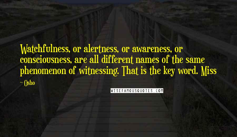 Osho Quotes: Watchfulness, or alertness, or awareness, or consciousness, are all different names of the same phenomenon of witnessing. That is the key word. Miss