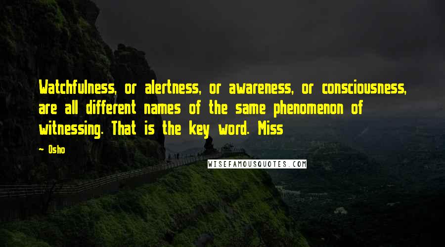 Osho Quotes: Watchfulness, or alertness, or awareness, or consciousness, are all different names of the same phenomenon of witnessing. That is the key word. Miss