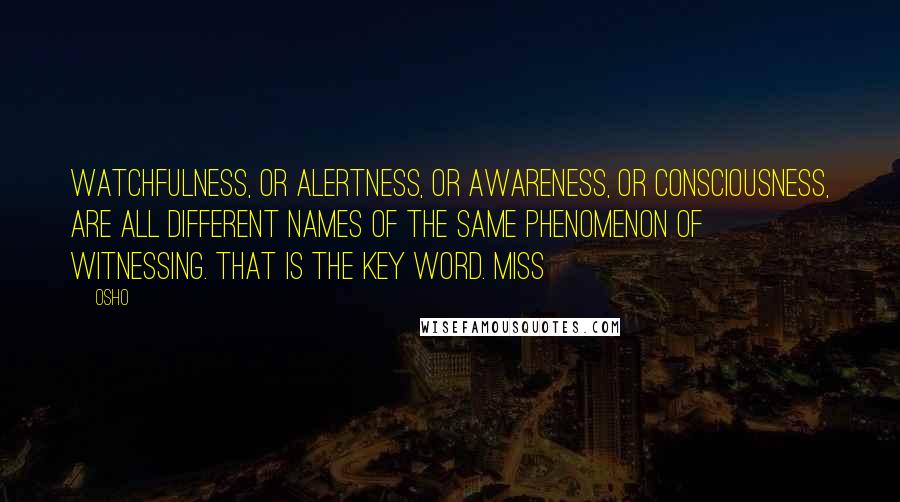 Osho Quotes: Watchfulness, or alertness, or awareness, or consciousness, are all different names of the same phenomenon of witnessing. That is the key word. Miss