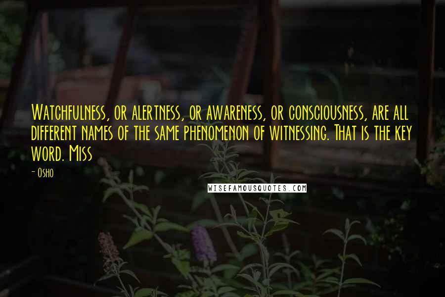 Osho Quotes: Watchfulness, or alertness, or awareness, or consciousness, are all different names of the same phenomenon of witnessing. That is the key word. Miss