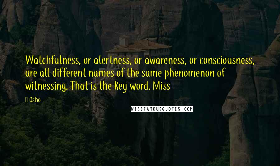 Osho Quotes: Watchfulness, or alertness, or awareness, or consciousness, are all different names of the same phenomenon of witnessing. That is the key word. Miss