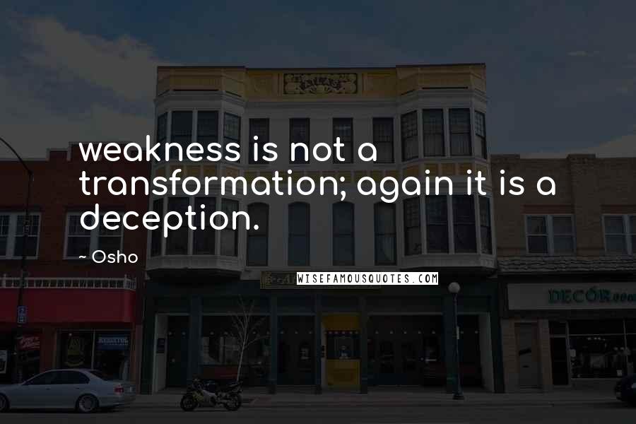 Osho Quotes: weakness is not a transformation; again it is a deception.