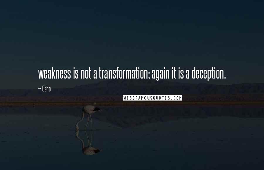 Osho Quotes: weakness is not a transformation; again it is a deception.