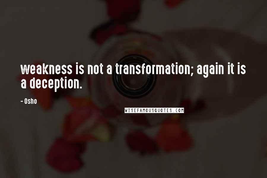 Osho Quotes: weakness is not a transformation; again it is a deception.