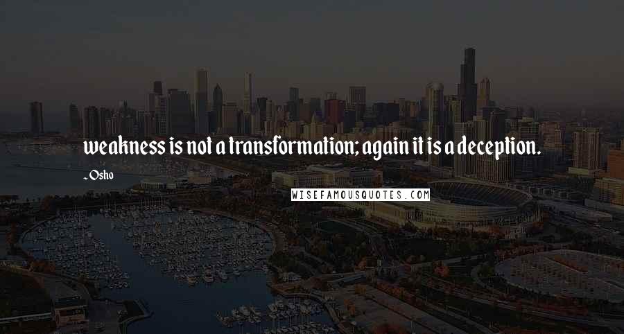 Osho Quotes: weakness is not a transformation; again it is a deception.