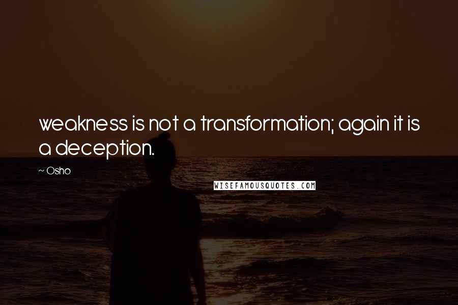 Osho Quotes: weakness is not a transformation; again it is a deception.