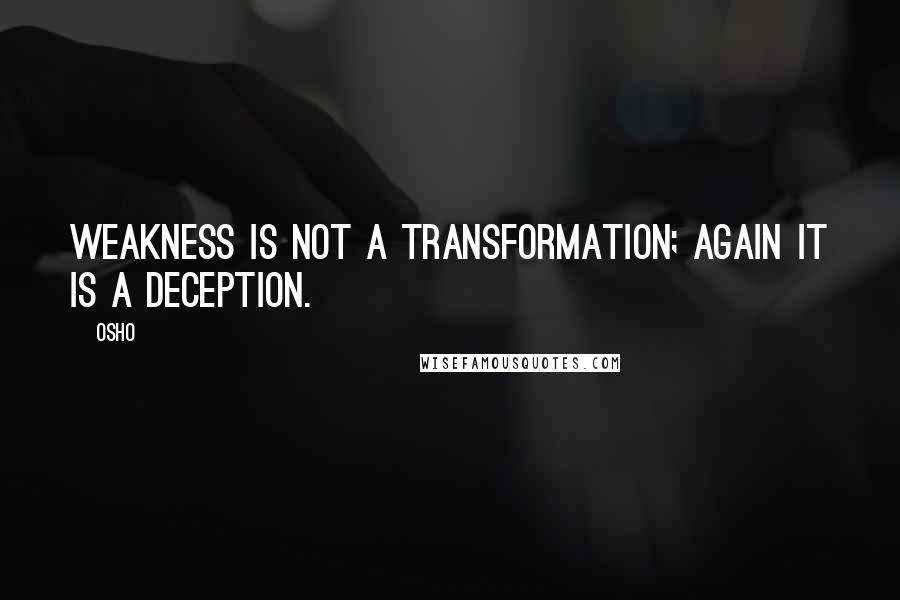 Osho Quotes: weakness is not a transformation; again it is a deception.