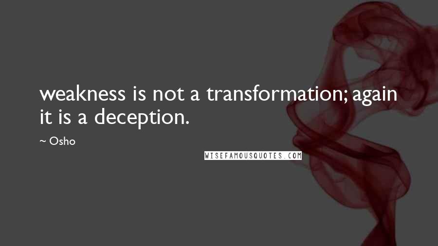 Osho Quotes: weakness is not a transformation; again it is a deception.