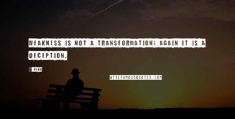 Osho Quotes: weakness is not a transformation; again it is a deception.