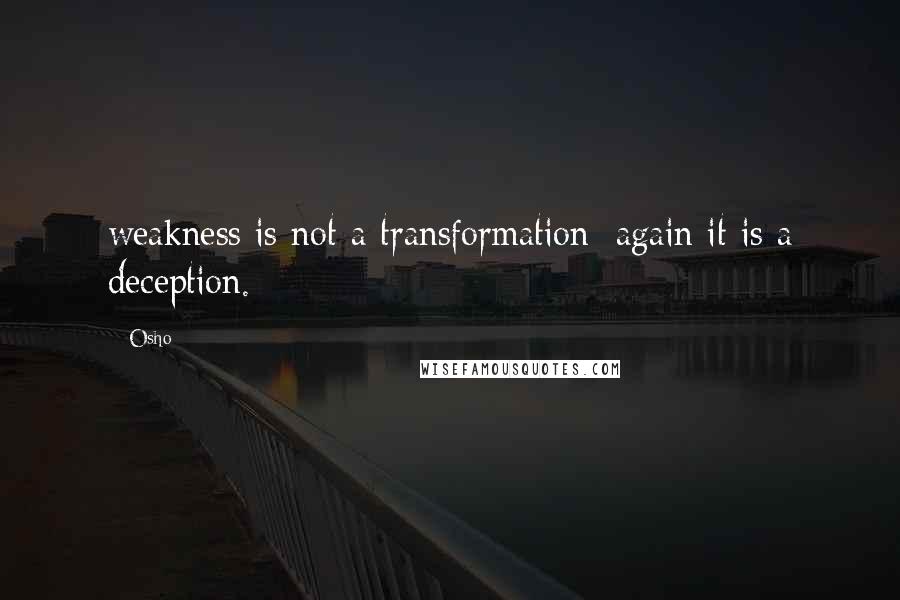 Osho Quotes: weakness is not a transformation; again it is a deception.