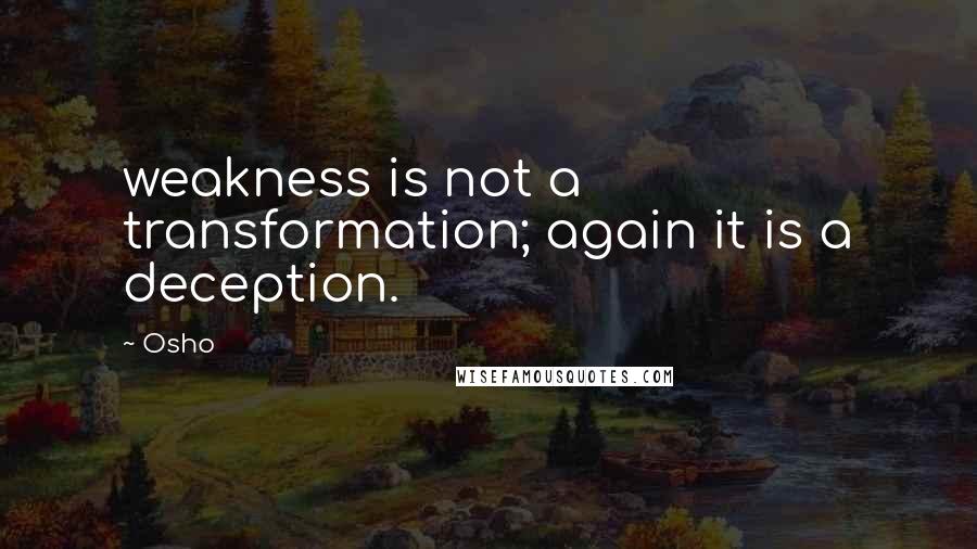 Osho Quotes: weakness is not a transformation; again it is a deception.