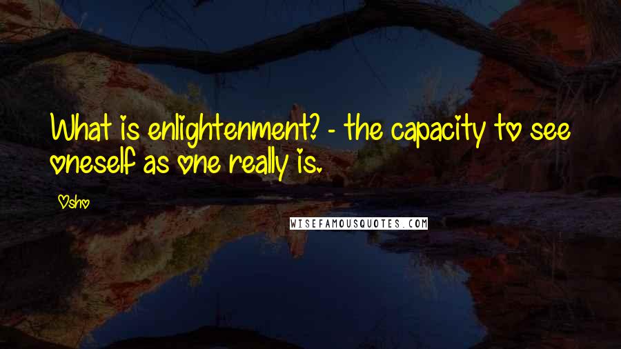 Osho Quotes: What is enlightenment? - the capacity to see oneself as one really is.