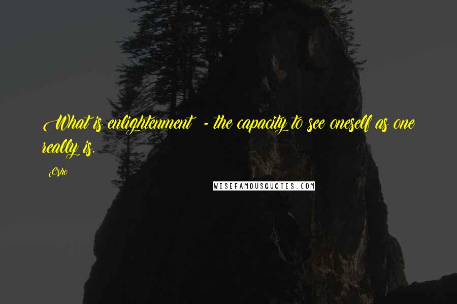 Osho Quotes: What is enlightenment? - the capacity to see oneself as one really is.