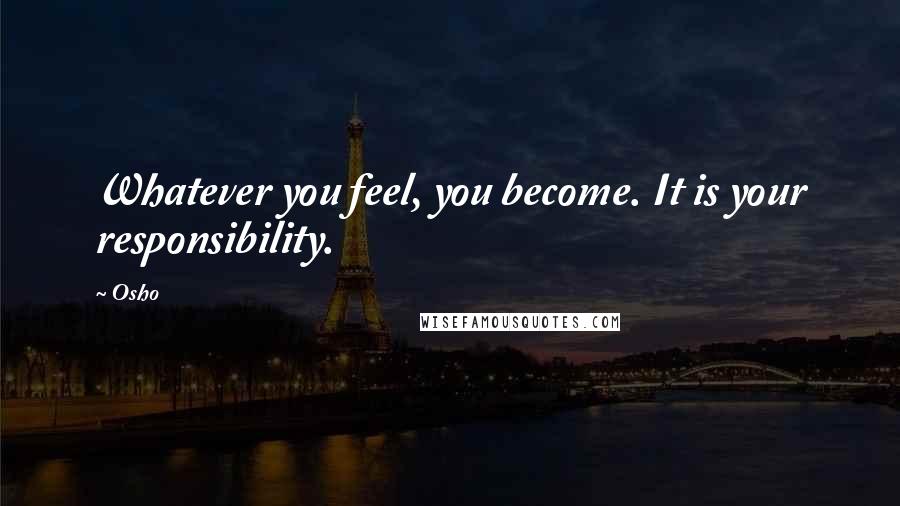 Osho Quotes: Whatever you feel, you become. It is your responsibility.