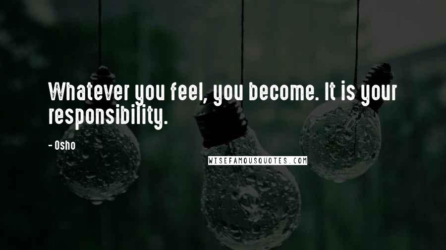 Osho Quotes: Whatever you feel, you become. It is your responsibility.