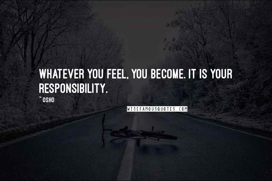 Osho Quotes: Whatever you feel, you become. It is your responsibility.