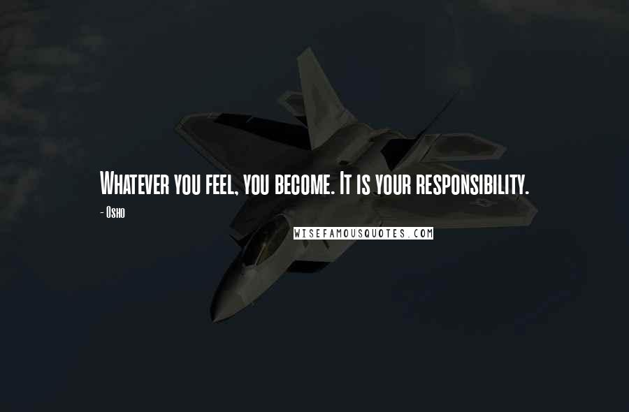 Osho Quotes: Whatever you feel, you become. It is your responsibility.