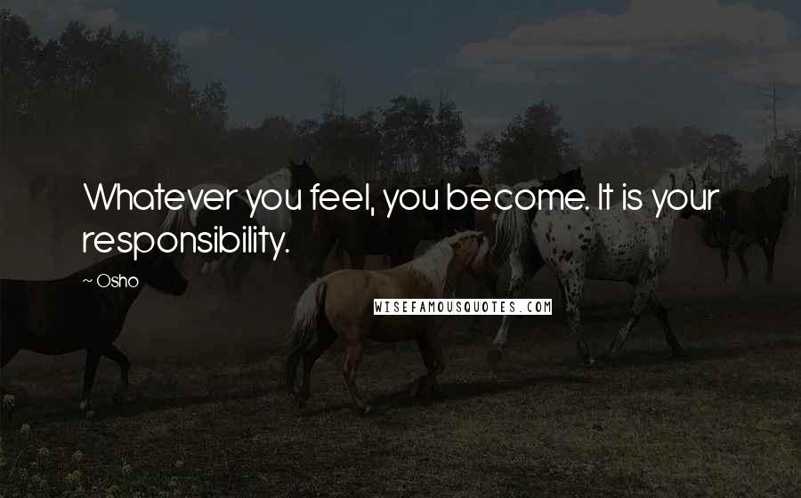 Osho Quotes: Whatever you feel, you become. It is your responsibility.