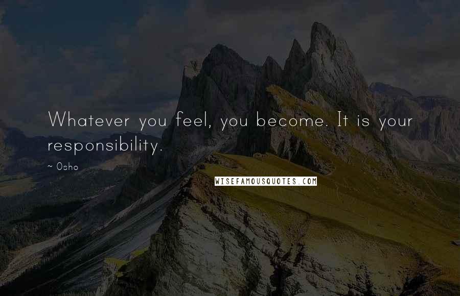 Osho Quotes: Whatever you feel, you become. It is your responsibility.