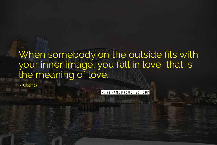 Osho Quotes: When somebody on the outside fits with your inner image, you fall in love  that is the meaning of love.