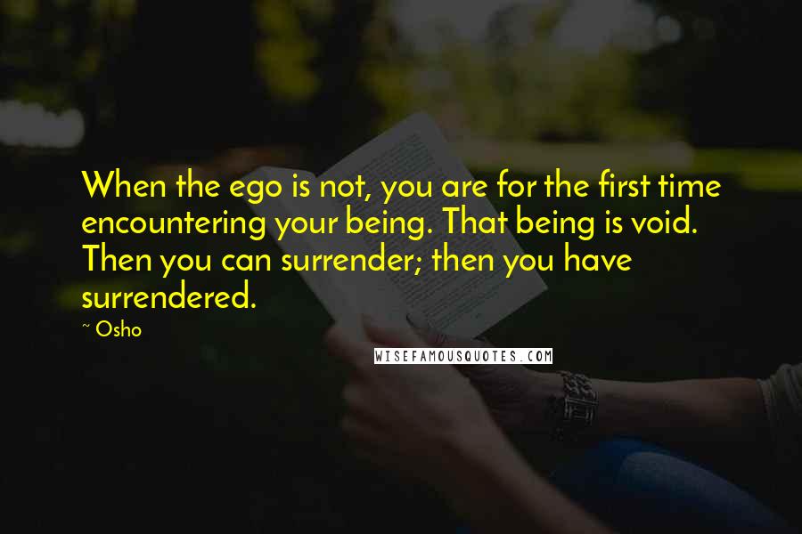 Osho Quotes: When the ego is not, you are for the first time encountering your being. That being is void. Then you can surrender; then you have surrendered.