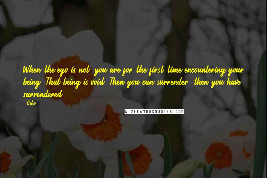 Osho Quotes: When the ego is not, you are for the first time encountering your being. That being is void. Then you can surrender; then you have surrendered.