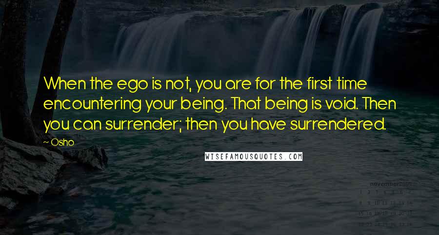 Osho Quotes: When the ego is not, you are for the first time encountering your being. That being is void. Then you can surrender; then you have surrendered.