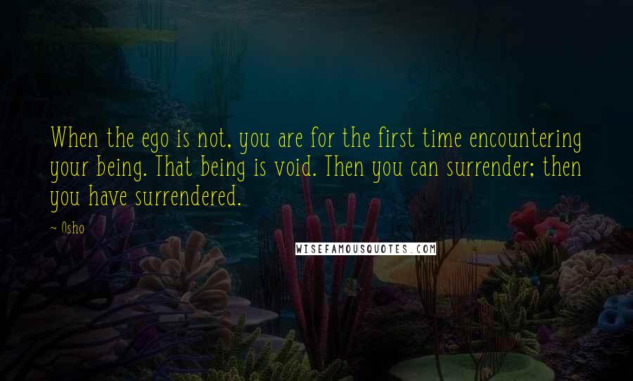 Osho Quotes: When the ego is not, you are for the first time encountering your being. That being is void. Then you can surrender; then you have surrendered.