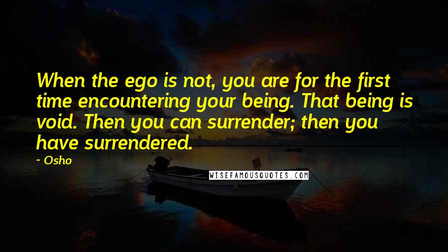 Osho Quotes: When the ego is not, you are for the first time encountering your being. That being is void. Then you can surrender; then you have surrendered.