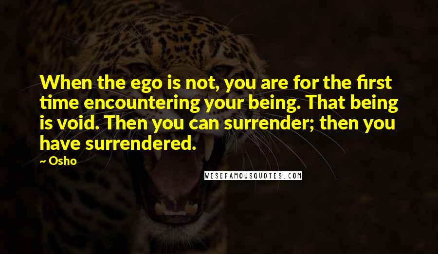 Osho Quotes: When the ego is not, you are for the first time encountering your being. That being is void. Then you can surrender; then you have surrendered.