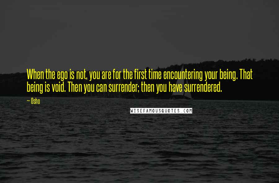 Osho Quotes: When the ego is not, you are for the first time encountering your being. That being is void. Then you can surrender; then you have surrendered.