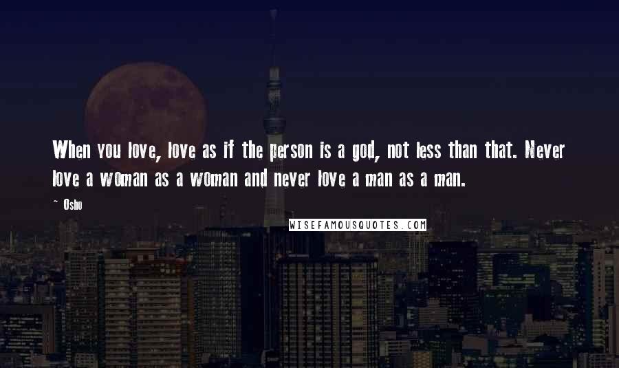 Osho Quotes: When you love, love as if the person is a god, not less than that. Never love a woman as a woman and never love a man as a man.