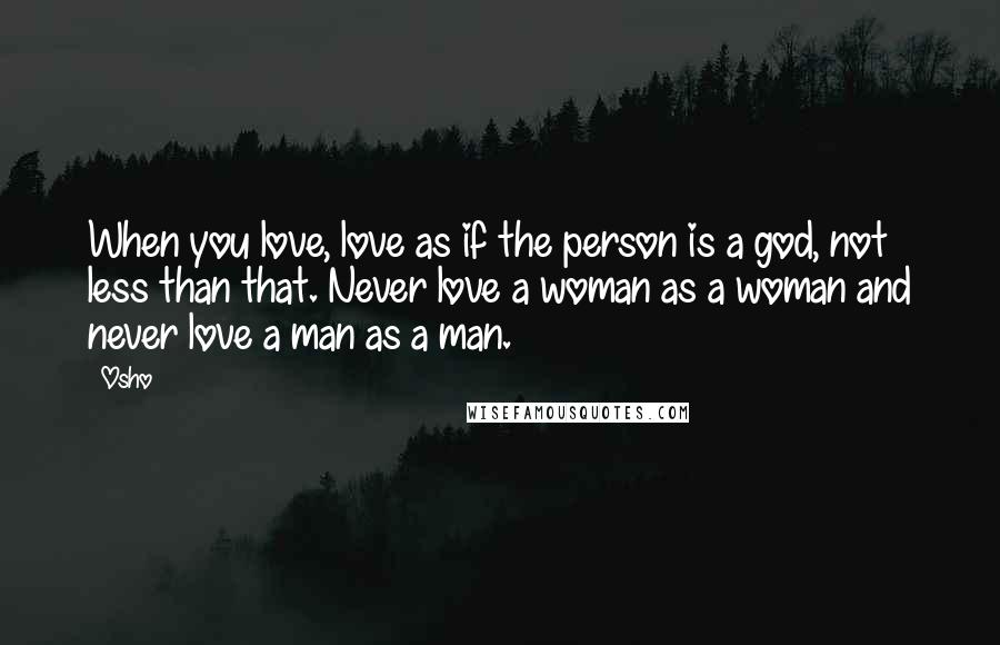 Osho Quotes: When you love, love as if the person is a god, not less than that. Never love a woman as a woman and never love a man as a man.