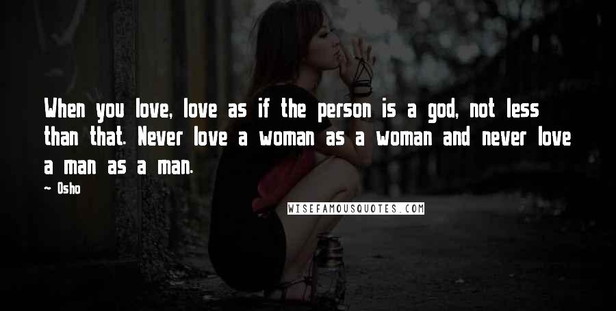 Osho Quotes: When you love, love as if the person is a god, not less than that. Never love a woman as a woman and never love a man as a man.