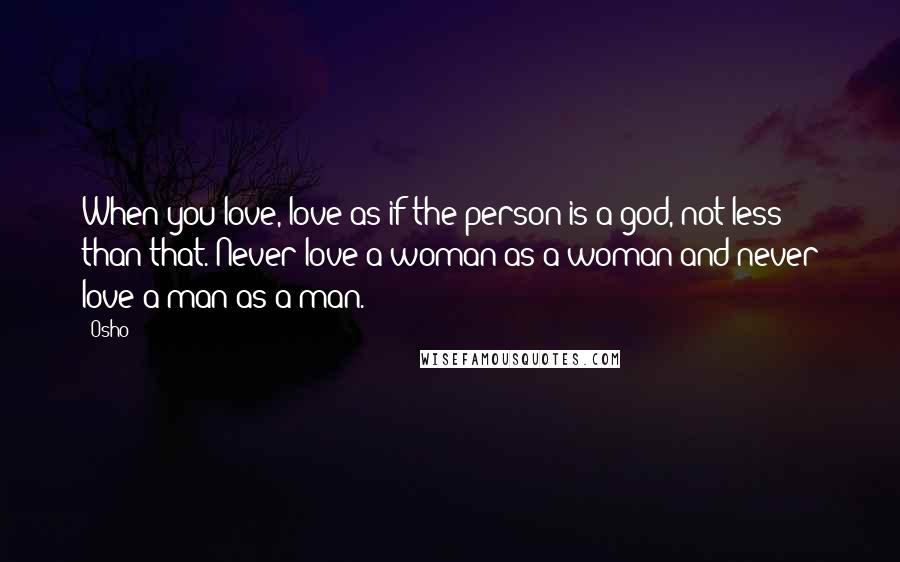 Osho Quotes: When you love, love as if the person is a god, not less than that. Never love a woman as a woman and never love a man as a man.