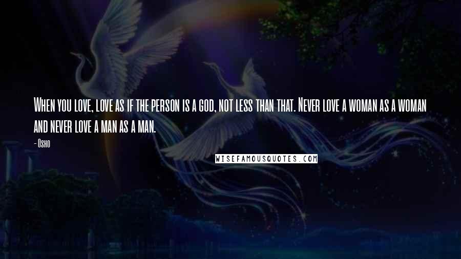 Osho Quotes: When you love, love as if the person is a god, not less than that. Never love a woman as a woman and never love a man as a man.