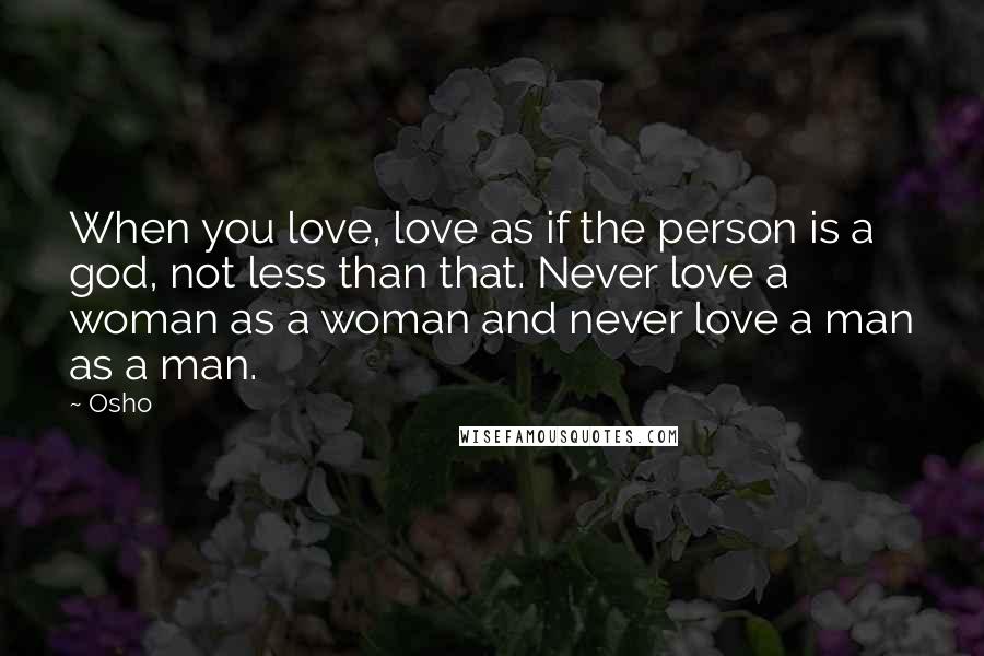 Osho Quotes: When you love, love as if the person is a god, not less than that. Never love a woman as a woman and never love a man as a man.