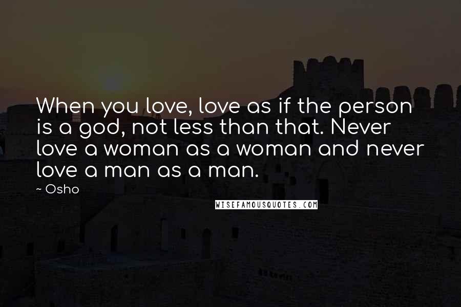 Osho Quotes: When you love, love as if the person is a god, not less than that. Never love a woman as a woman and never love a man as a man.